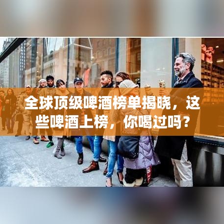 全球顶级啤酒榜单揭晓，这些啤酒上榜，你喝过吗？