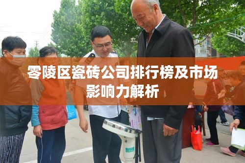 零陵区瓷砖公司排行榜及市场影响力解析