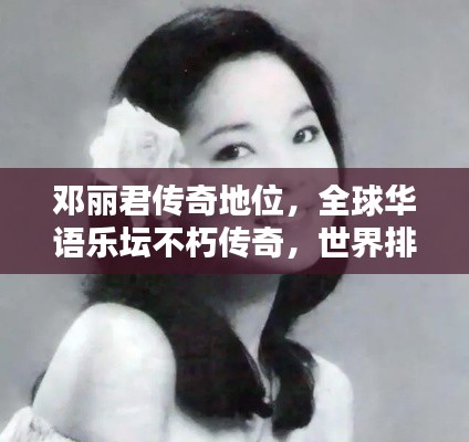 邓丽君传奇地位，全球华语乐坛不朽传奇，世界排名显赫闪耀