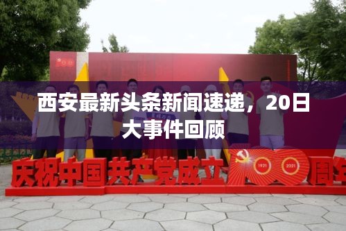 西安最新头条新闻速递，20日大事件回顾