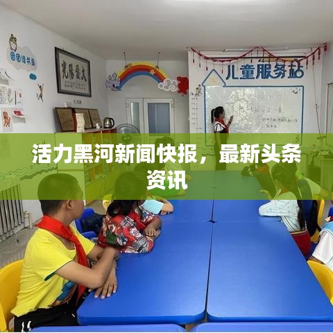 活力黑河新闻快报，最新头条资讯