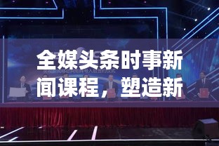 全媒头条时事新闻课程，塑造新时代新闻素养的必备课程