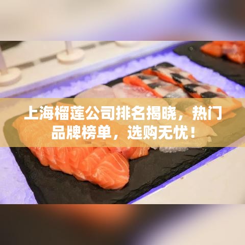 上海榴莲公司排名揭晓，热门品牌榜单，选购无忧！