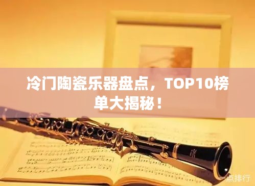 冷门陶瓷乐器盘点，TOP10榜单大揭秘！