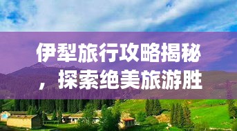 伊犁旅行攻略揭秘，探索绝美旅游胜地的绝佳之旅