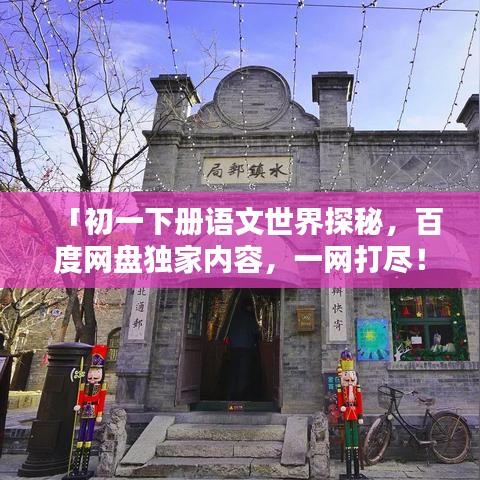 「初一下册语文世界探秘，百度网盘独家内容，一网打尽！」