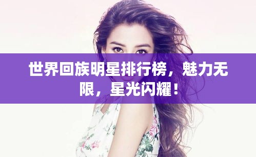 世界回族明星排行榜，魅力无限，星光闪耀！