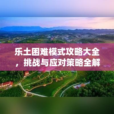 乐土困难模式攻略大全，挑战与应对策略全解析
