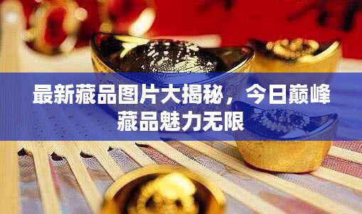 最新藏品图片大揭秘，今日巅峰藏品魅力无限