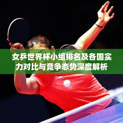 女乒世界杯小组排名及各国实力对比与竞争态势深度解析