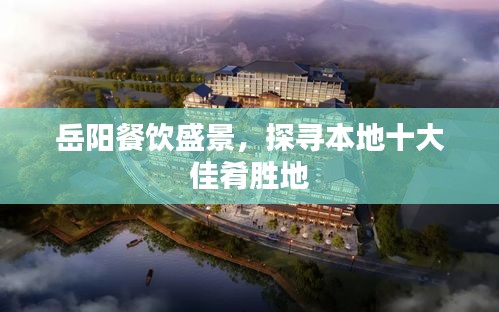 岳阳餐饮盛景，探寻本地十大佳肴胜地