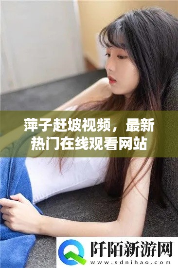 萍子赶坡视频，最新热门在线观看网站
