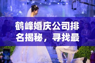 鹤峰婚庆公司排名揭秘，寻找最佳婚礼策划伙伴，专业打造浪漫婚礼！