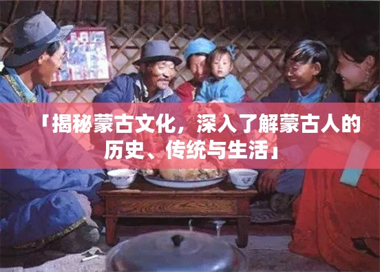 「揭秘蒙古文化，深入了解蒙古人的历史、传统与生活」