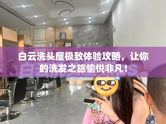 白云洗头屋极致体验攻略，让你的洗发之旅愉悦非凡！