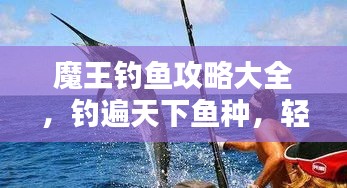 魔王钓鱼攻略大全，钓遍天下鱼种，轻松掌握钓鱼技巧（最新资讯）
