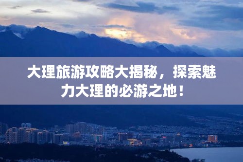 大理旅游攻略大揭秘，探索魅力大理的必游之地！