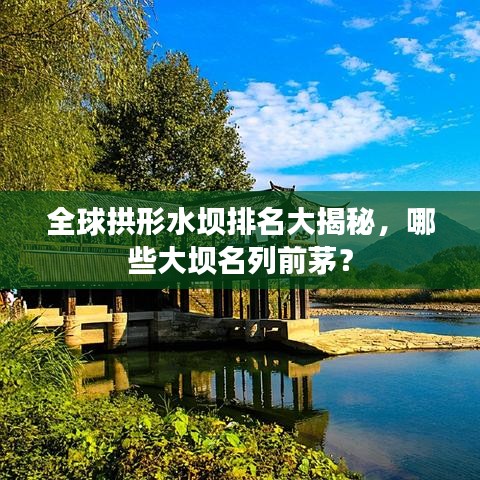 全球拱形水坝排名大揭秘，哪些大坝名列前茅？