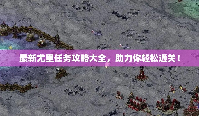 最新尤里任务攻略大全，助力你轻松通关！