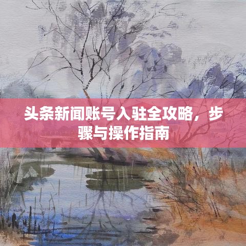 头条新闻账号入驻全攻略，步骤与操作指南