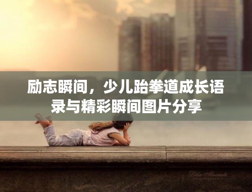 励志瞬间，少儿跆拳道成长语录与精彩瞬间图片分享