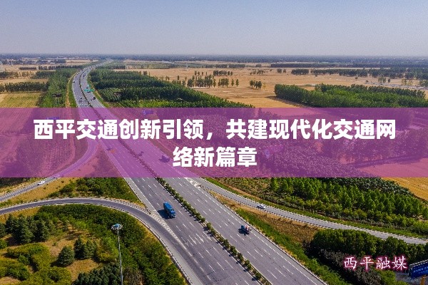 西平交通创新引领，共建现代化交通网络新篇章