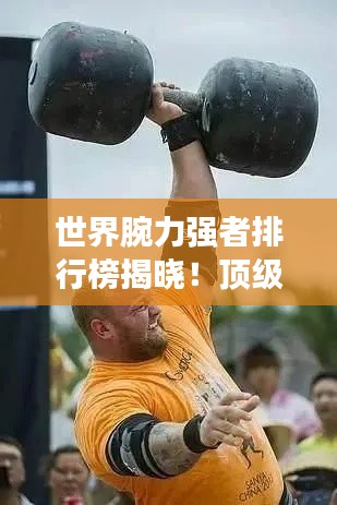 世界腕力强者排行榜揭晓！顶级选手实力比拼，谁登巅峰？