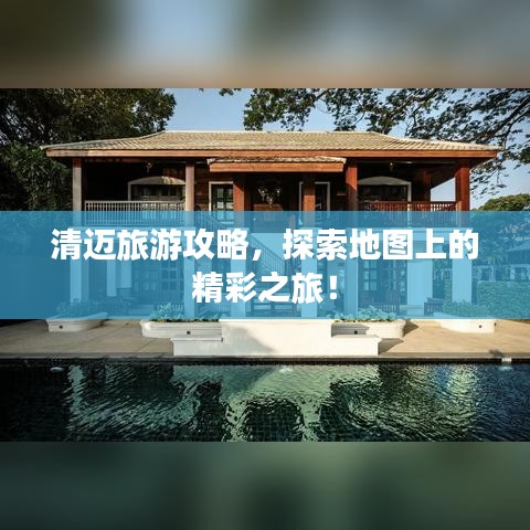 清迈旅游攻略，探索地图上的精彩之旅！