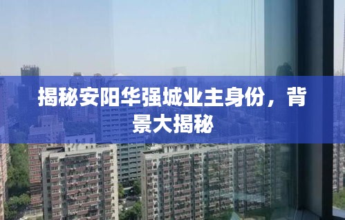 揭秘安阳华强城业主身份，背景大揭秘