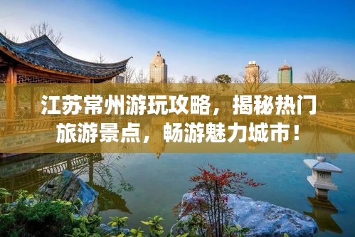 江苏常州游玩攻略，揭秘热门旅游景点，畅游魅力城市！