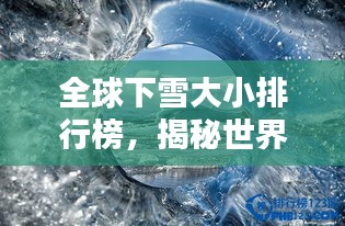 全球下雪大小排行榜，揭秘世界雪量之最！