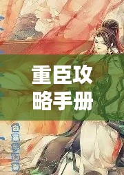 重臣攻略手册最新章节揭秘，一网打尽核心策略与技巧
