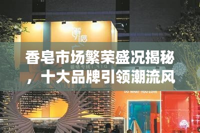 香皂市场繁荣盛况揭秘，十大品牌引领潮流风向标