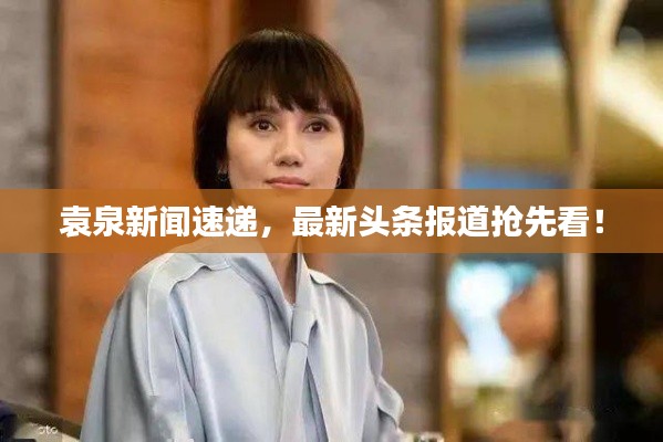 袁泉新闻速递，最新头条报道抢先看！