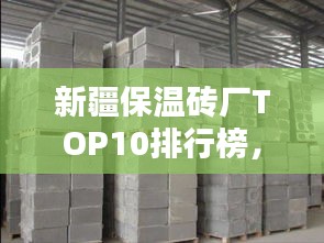 新疆保温砖厂TOP10排行榜，高品质厂家推荐