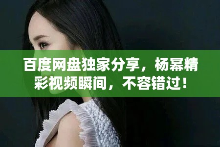 百度网盘独家分享，杨幂精彩视频瞬间，不容错过！
