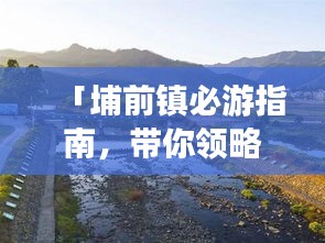 「埔前镇必游指南，带你领略精彩旅游攻略！」