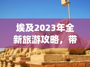 埃及2023年全新旅游攻略，带你畅游神秘国度！