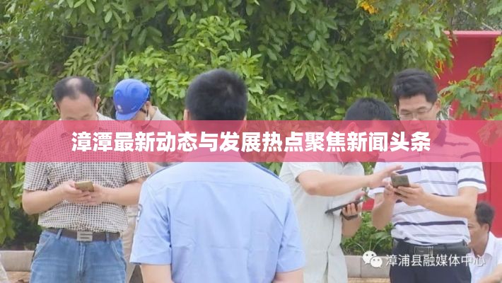漳潭最新动态与发展热点聚焦新闻头条