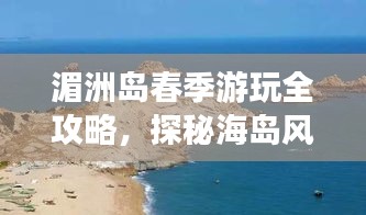 湄洲岛春季游玩全攻略，探秘海岛风光，尽享浪漫之旅！