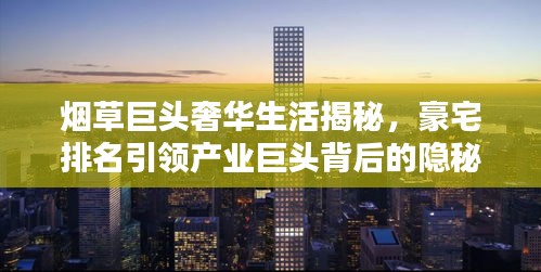 烟草巨头奢华生活揭秘，豪宅排名引领产业巨头背后的隐秘世界