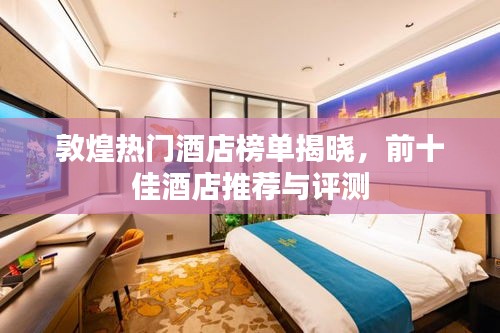 敦煌热门酒店榜单揭晓，前十佳酒店推荐与评测