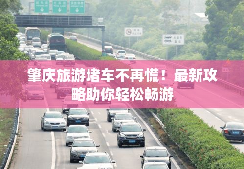 肇庆旅游堵车不再慌！最新攻略助你轻松畅游