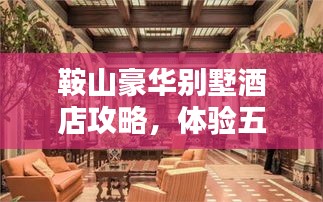 鞍山豪华别墅酒店攻略，体验五星级的舒适与奢华