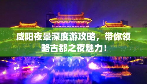 咸阳夜景深度游攻略，带你领略古都之夜魅力！