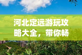 河北定远游玩攻略大全，带你畅游美景！