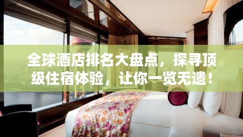 全球酒店排名大盘点，探寻顶级住宿体验，让你一览无遗！