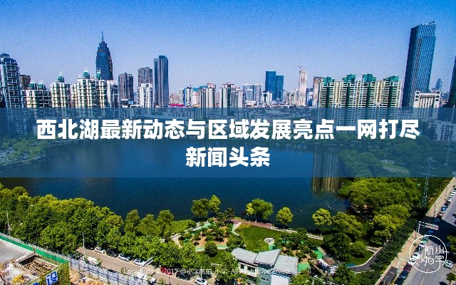 西北湖最新动态与区域发展亮点一网打尽新闻头条