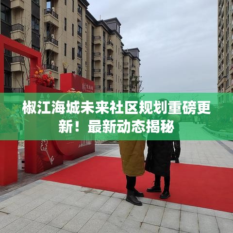 椒江海城未来社区规划重磅更新！最新动态揭秘