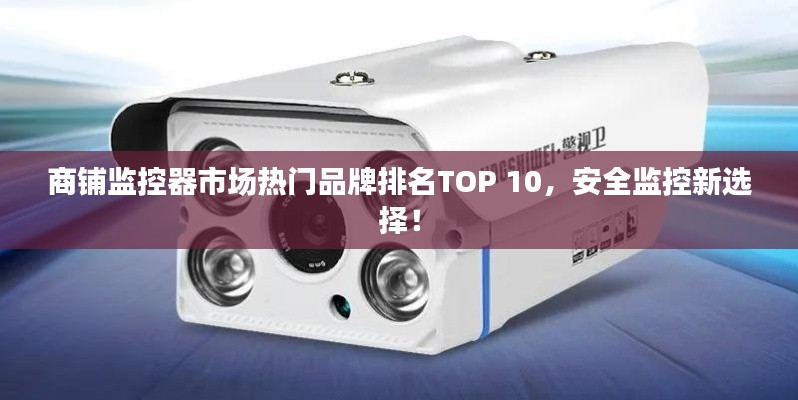 商铺监控器市场热门品牌排名TOP 10，安全监控新选择！